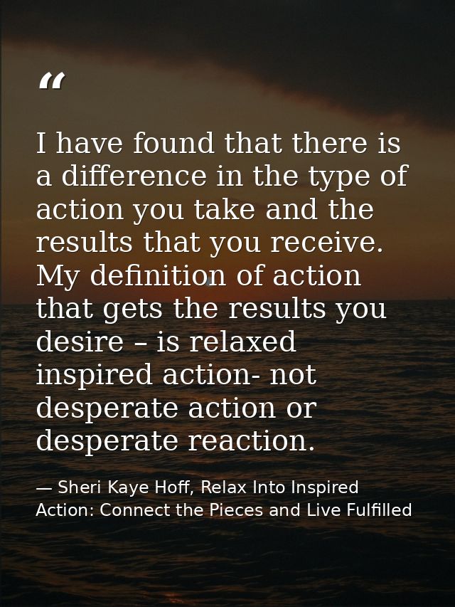 I have found that there is a difference in the type of action you take and the results that you receive. My definition o — Sheri Kaye Hoff, Relax Into Inspired Action: Connect the Pieces and Live Fulfilled