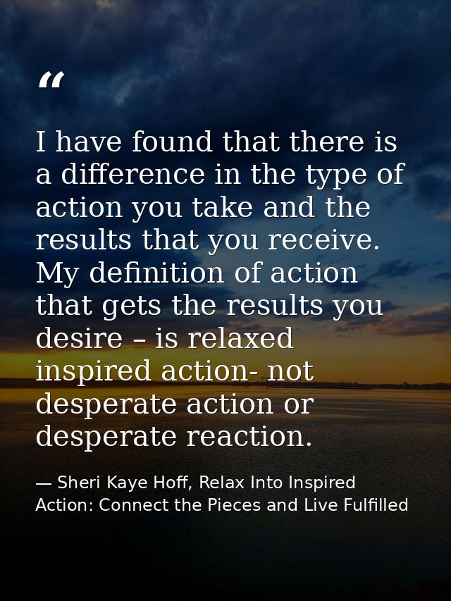 I have found that there is a difference in the type of action you take and the results that you receive. My definition o — Sheri Kaye Hoff, Relax Into Inspired Action: Connect the Pieces and Live Fulfilled