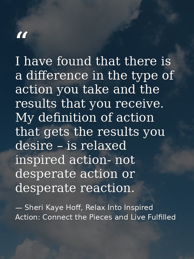I have found that there is a difference in the type of action you take and the results that you receive. My definition o — Sheri Kaye Hoff, Relax Into Inspired Action: Connect the Pieces and Live Fulfilled
