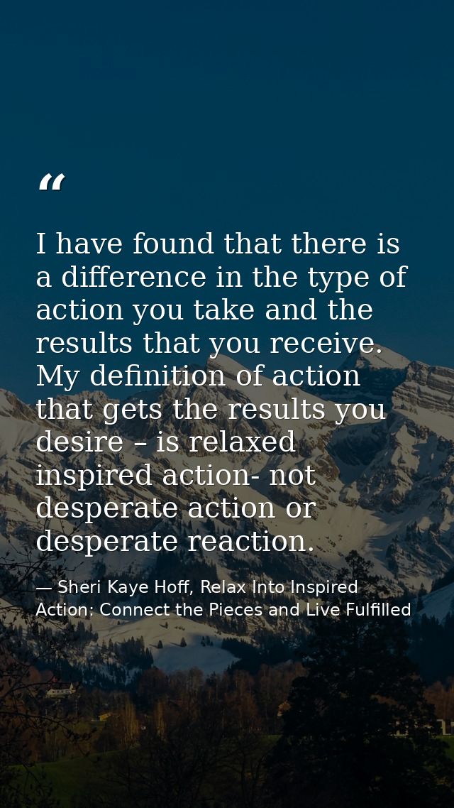 I have found that there is a difference in the type of action you take and the results that you receive. My definition o — Sheri Kaye Hoff, Relax Into Inspired Action: Connect the Pieces and Live Fulfilled