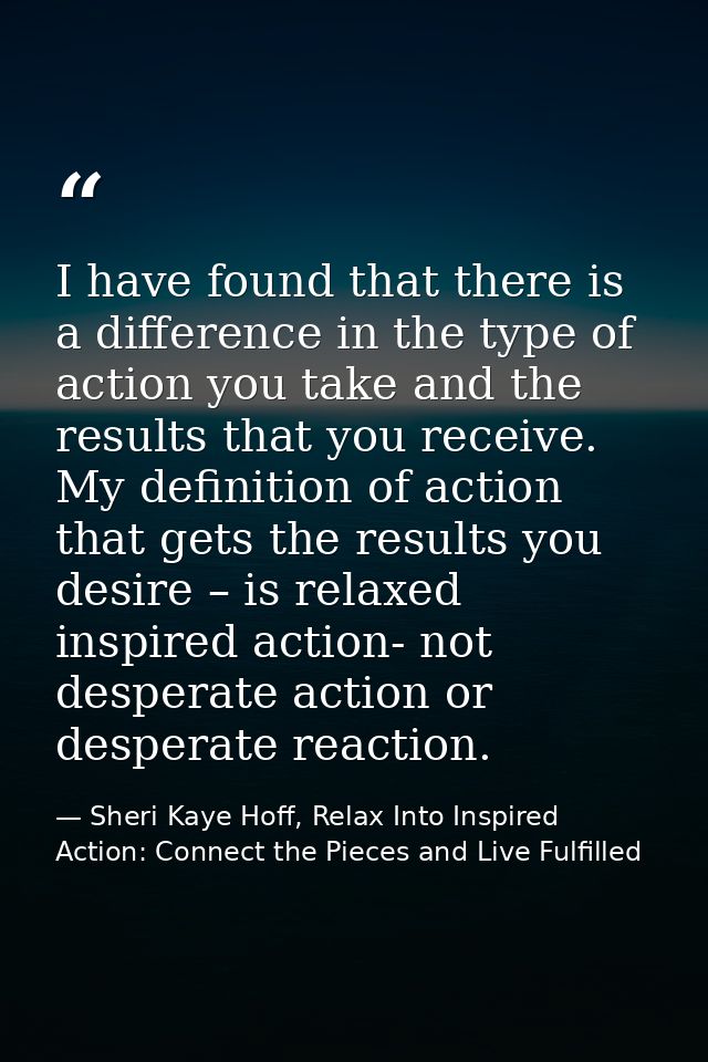 I have found that there is a difference in the type of action you take and the results that you receive. My definition o — Sheri Kaye Hoff, Relax Into Inspired Action: Connect the Pieces and Live Fulfilled