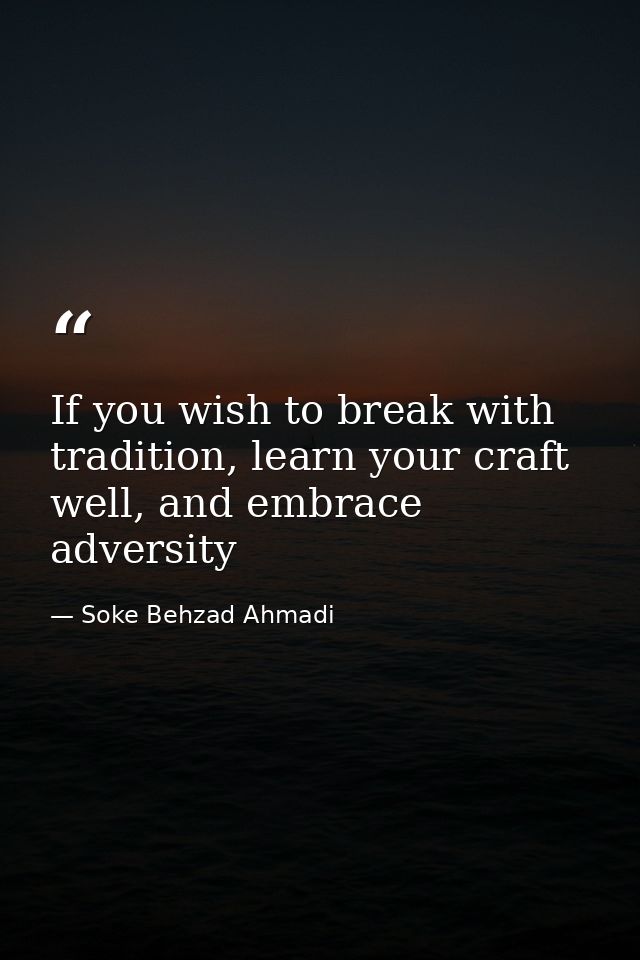 If you wish to break with tradition, learn your craft well, and embrace adversity — Soke Behzad Ahmadi