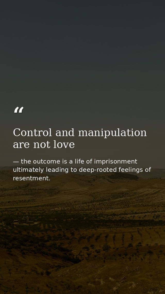 Control and manipulation are not love — the outcome is a life of imprisonment ultimately leading to deep-rooted feelings of resentment.