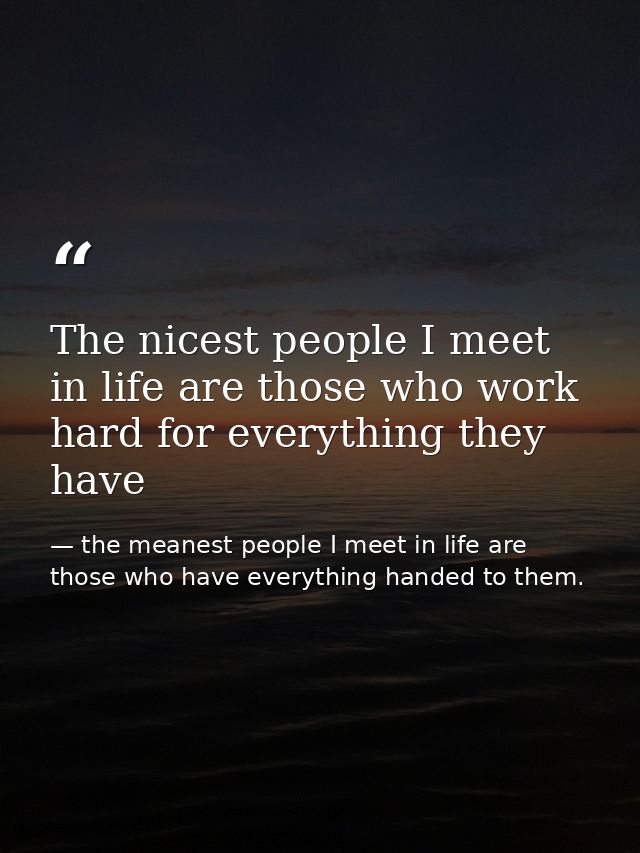The nicest people I meet in life are those who work hard for everything they have — the meanest people I meet in life are those who have everything handed to them.