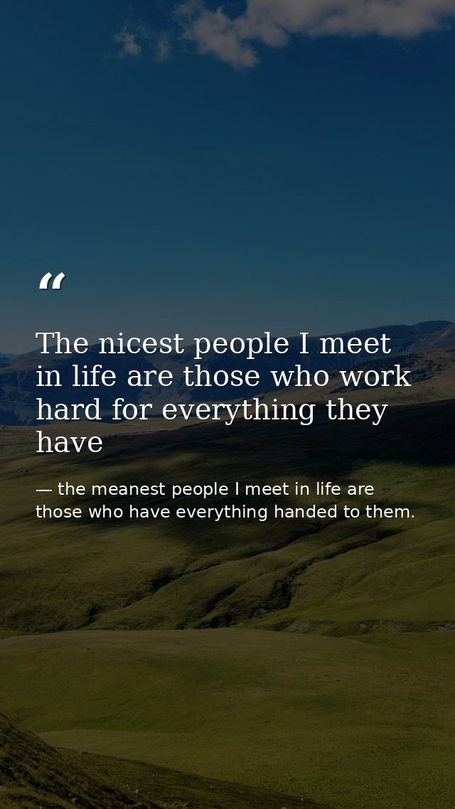 The nicest people I meet in life are those who work hard for everything they have — the meanest people I meet in life are those who have everything handed to them.