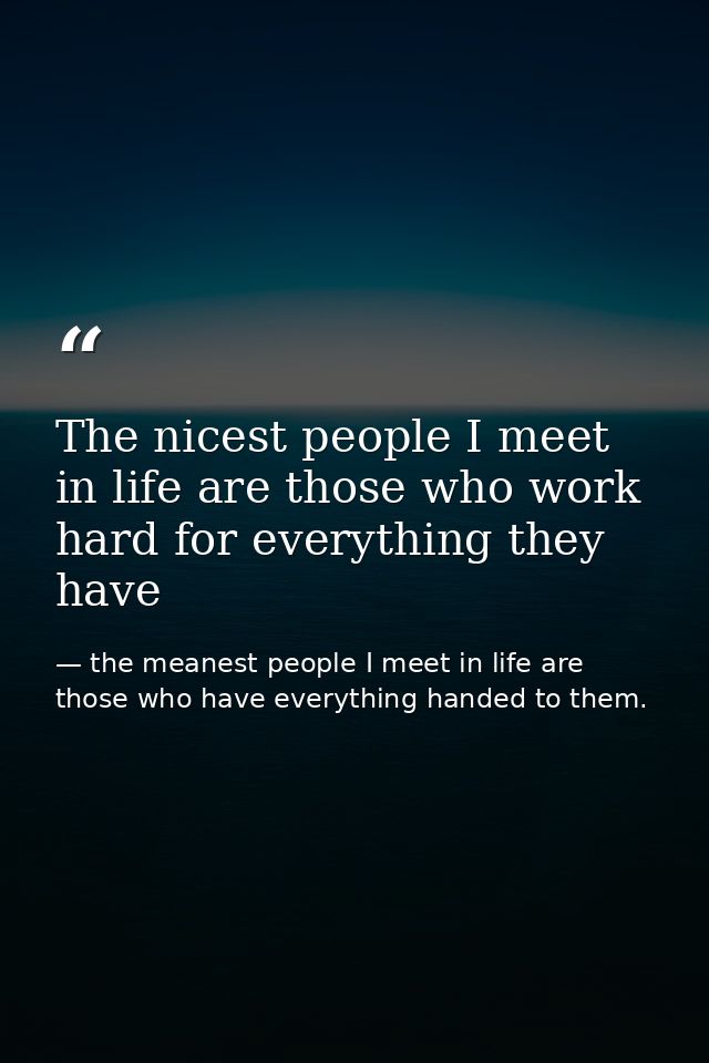 The nicest people I meet in life are those who work hard for everything they have — the meanest people I meet in life are those who have everything handed to them.