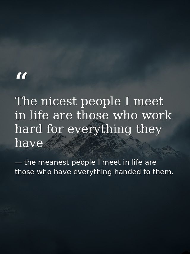 The nicest people I meet in life are those who work hard for everything they have — the meanest people I meet in life are those who have everything handed to them.