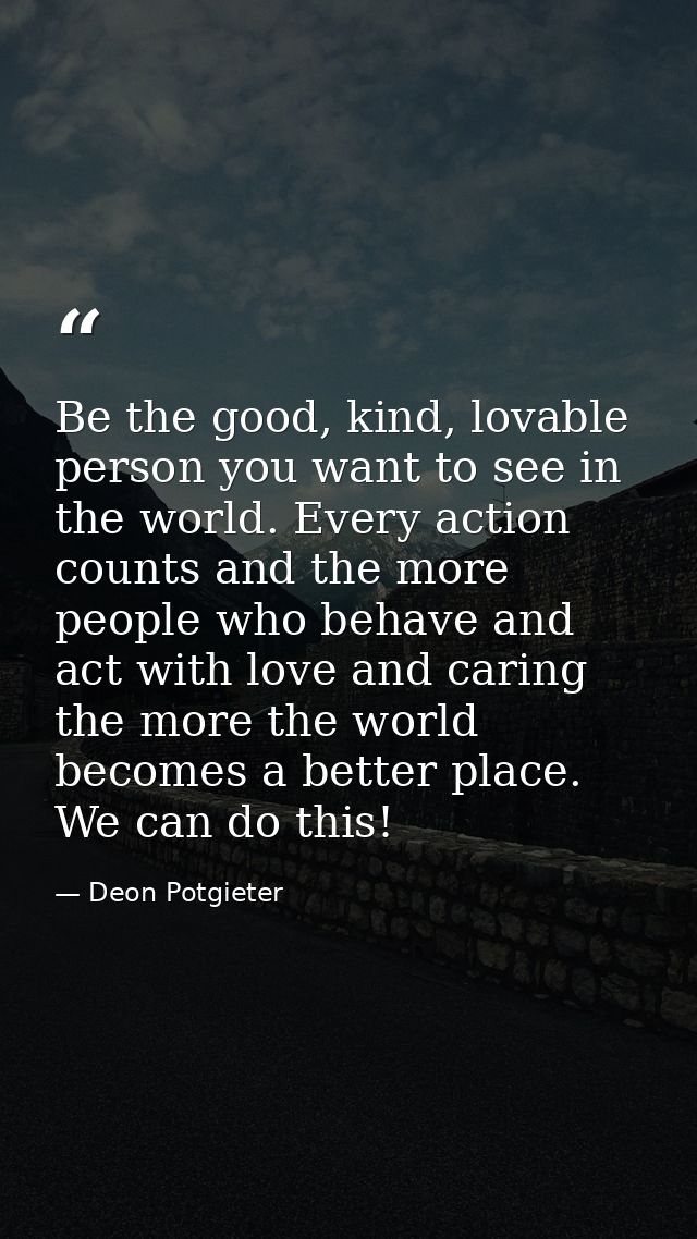 Be the good, kind, lovable person you want to see in the world. Every action counts and the more people who behave and a — Deon Potgieter