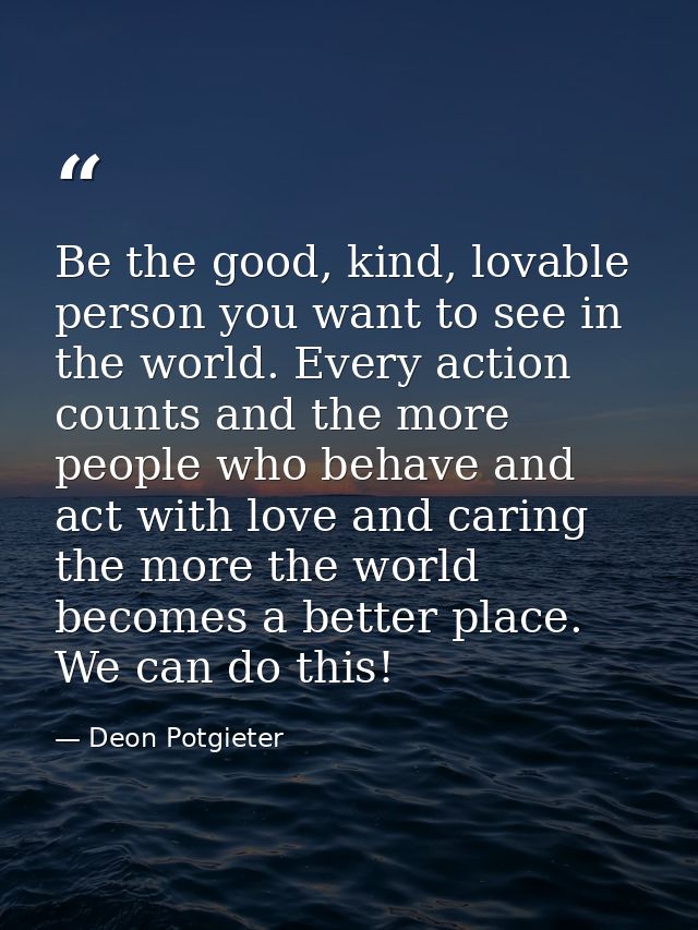 Be the good, kind, lovable person you want to see in the world. Every action counts and the more people who behave and a — Deon Potgieter