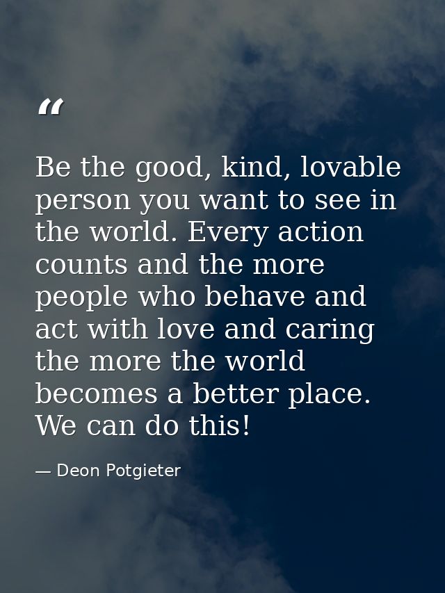 Be the good, kind, lovable person you want to see in the world. Every action counts and the more people who behave and a — Deon Potgieter