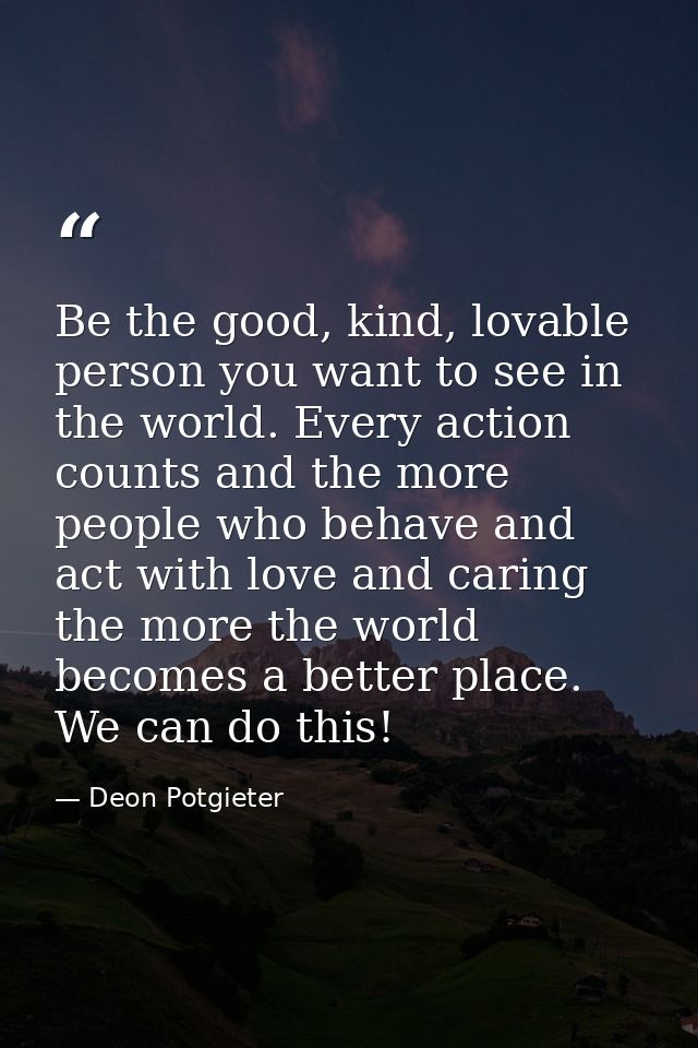 Be the good, kind, lovable person you want to see in the world. Every action counts and the more people who behave and a — Deon Potgieter