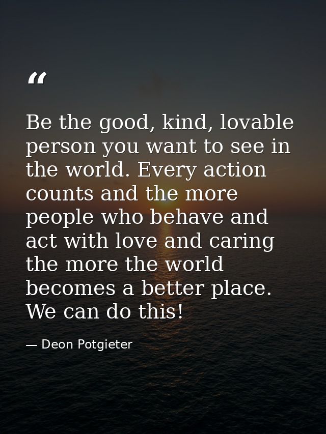Be the good, kind, lovable person you want to see in the world. Every action counts and the more people who behave and a — Deon Potgieter