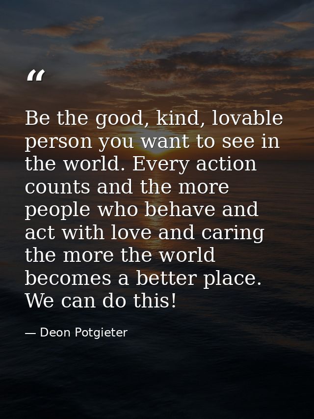 Be the good, kind, lovable person you want to see in the world. Every action counts and the more people who behave and a — Deon Potgieter