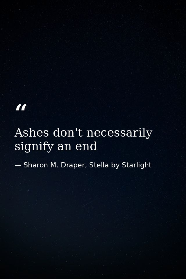 Ashes don't necessarily signify an end — Sharon M. Draper, Stella by Starlight