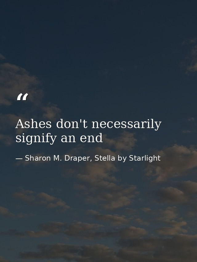 Ashes don't necessarily signify an end — Sharon M. Draper, Stella by Starlight