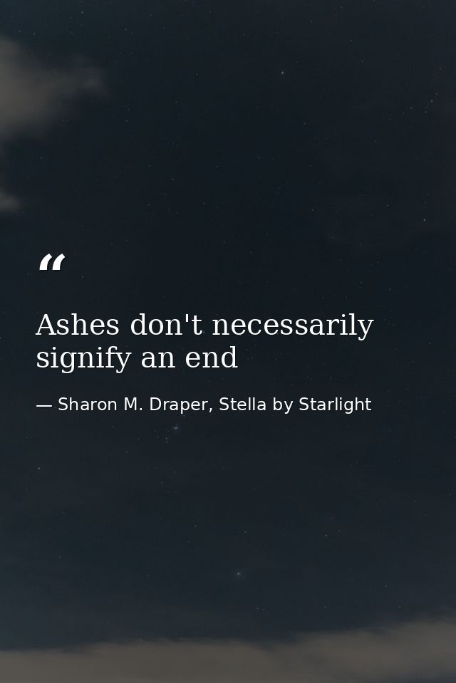 Ashes don't necessarily signify an end — Sharon M. Draper, Stella by Starlight