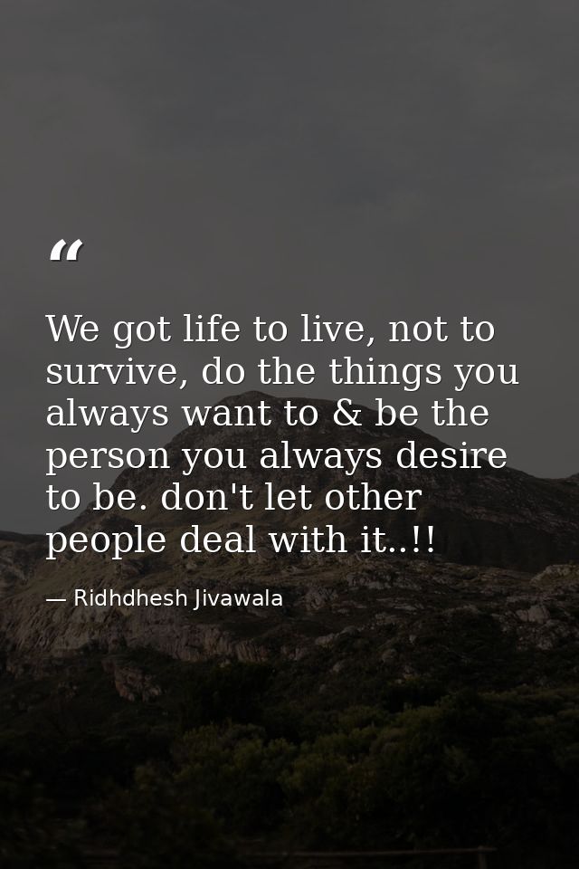 We got life to live, not to survive, do the things you always want to & be the person you always desire to be. don't let — Ridhdhesh Jivawala