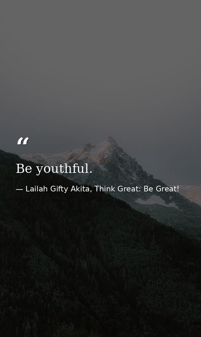 Be youthful. — Lailah Gifty Akita, Think Great: Be Great!