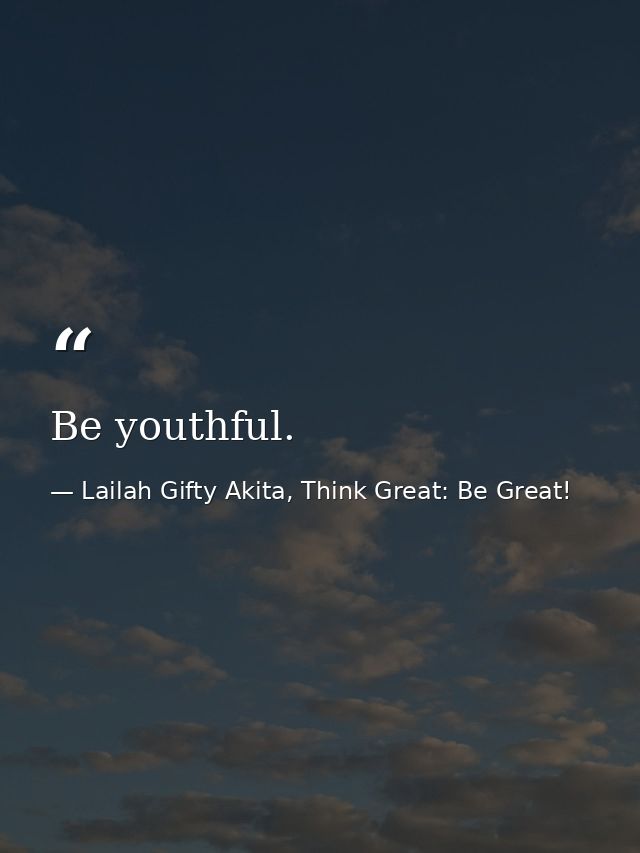 Be youthful. — Lailah Gifty Akita, Think Great: Be Great!