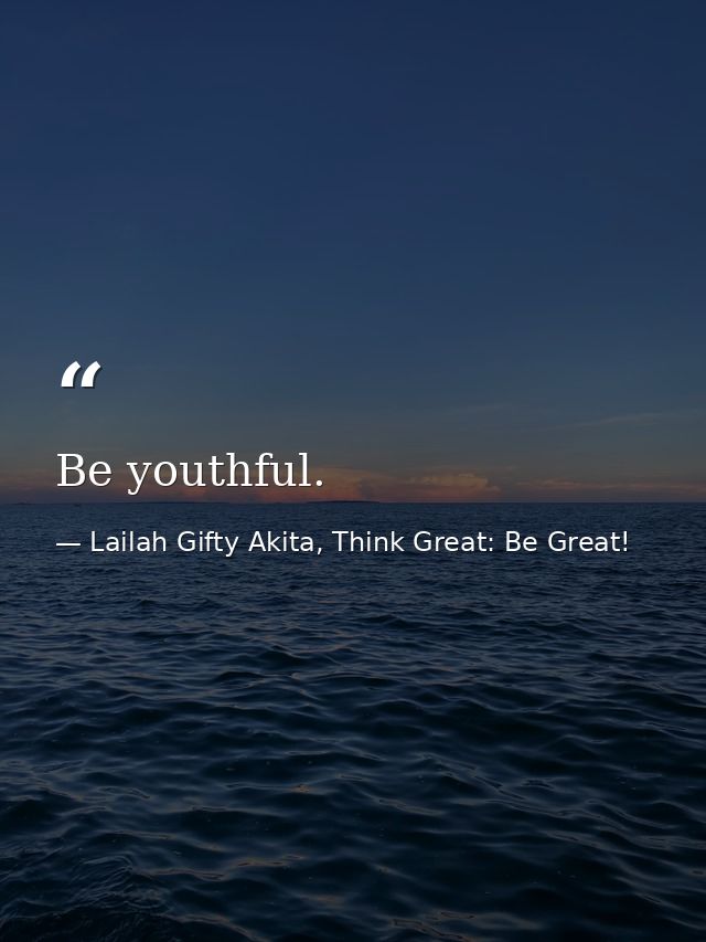 Be youthful. — Lailah Gifty Akita, Think Great: Be Great!