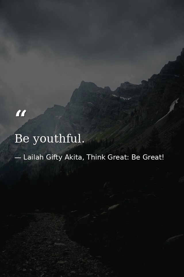 Be youthful. — Lailah Gifty Akita, Think Great: Be Great!