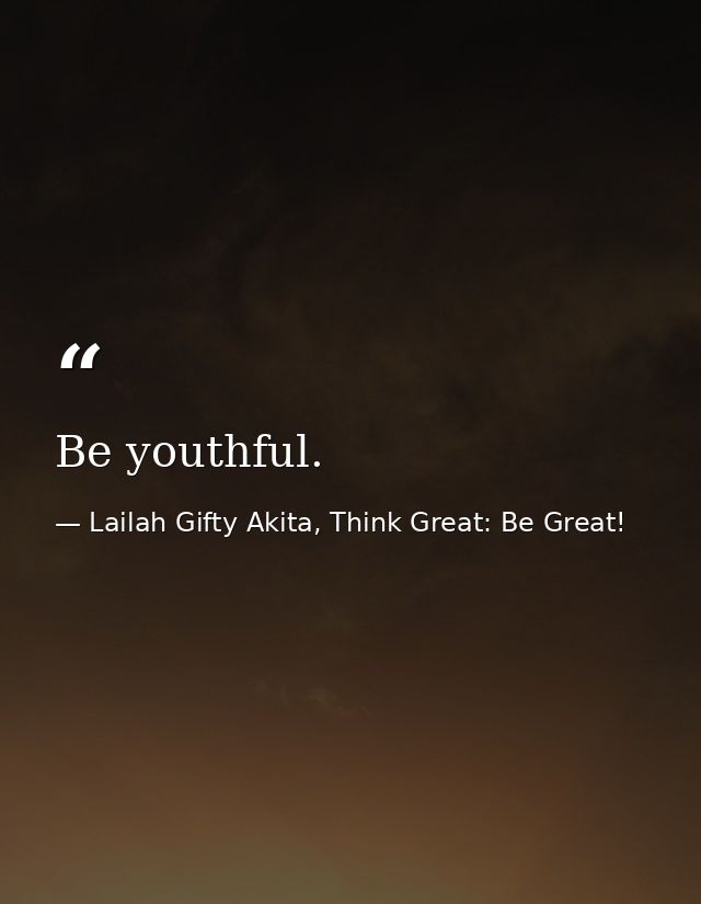 Be youthful. — Lailah Gifty Akita, Think Great: Be Great!
