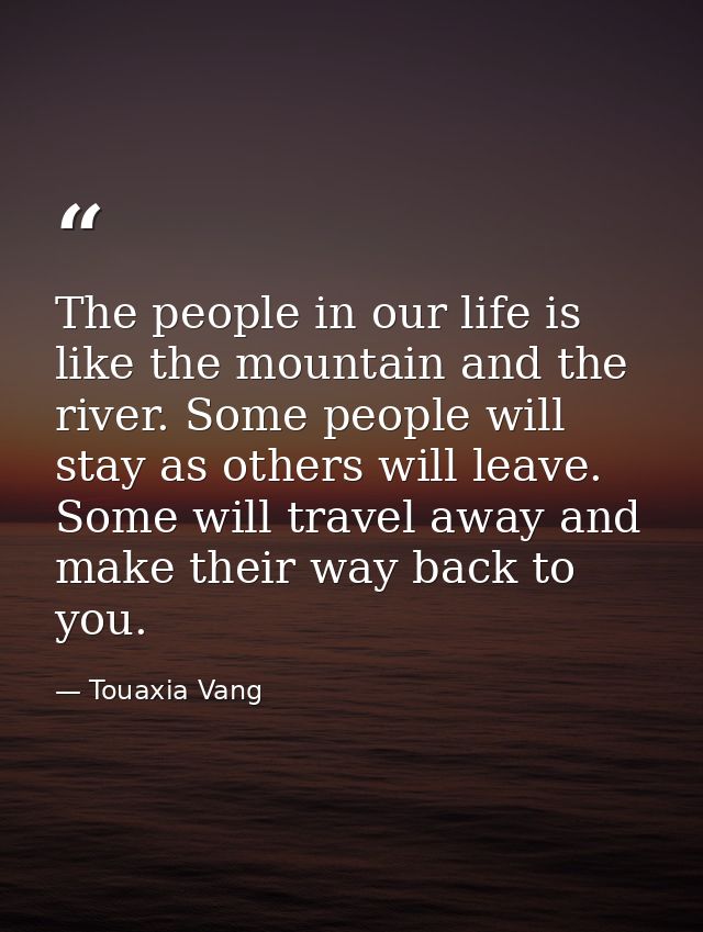 The people in our life is like the mountain and the river. Some people will stay as others will leave. Some will travel  — Touaxia Vang