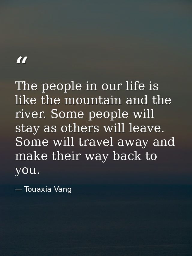 The people in our life is like the mountain and the river. Some people will stay as others will leave. Some will travel  — Touaxia Vang