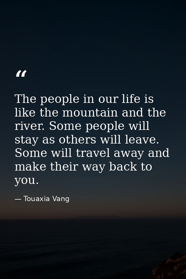The people in our life is like the mountain and the river. Some people will stay as others will leave. Some will travel  — Touaxia Vang
