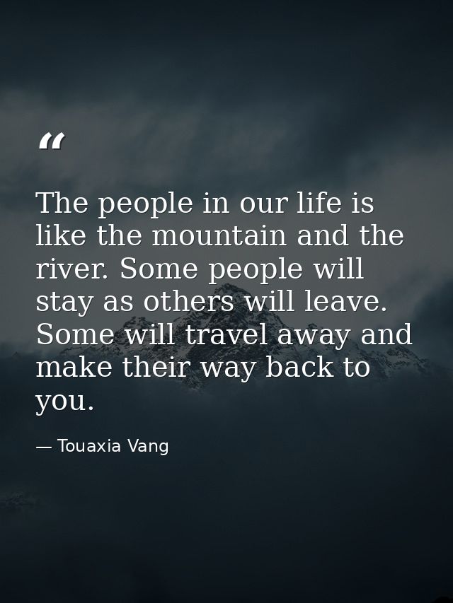 The people in our life is like the mountain and the river. Some people will stay as others will leave. Some will travel  — Touaxia Vang