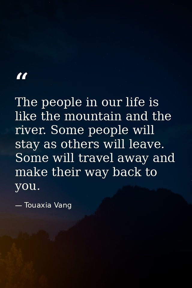 The people in our life is like the mountain and the river. Some people will stay as others will leave. Some will travel  — Touaxia Vang