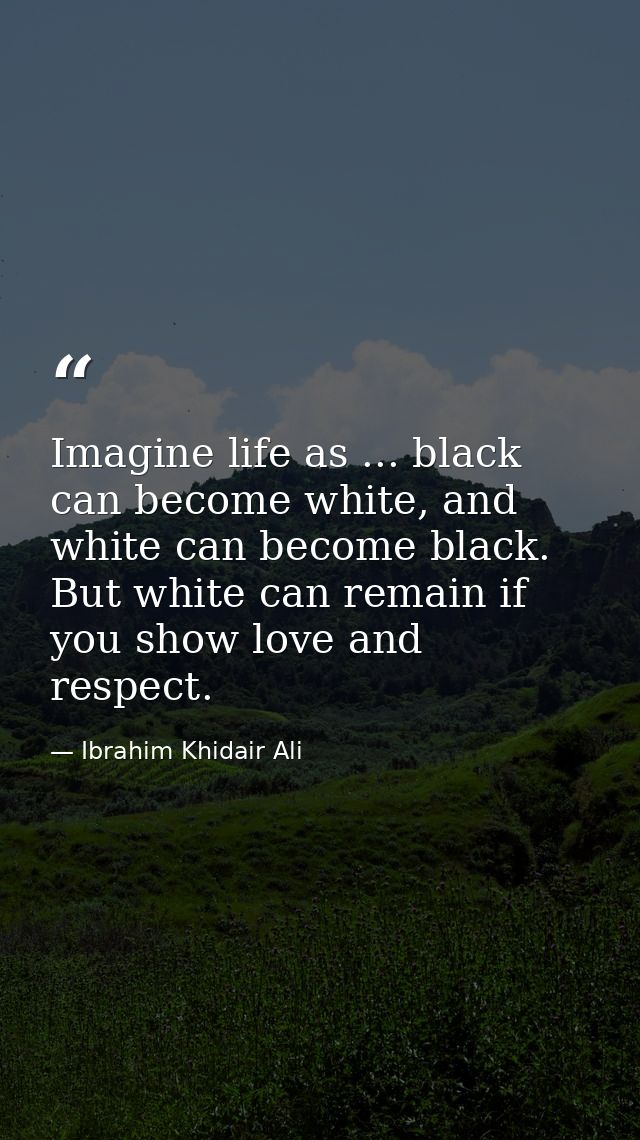 Imagine life as ... black can become white, and white can become black. But white can remain if you show love and respec — Ibrahim Khidair Ali