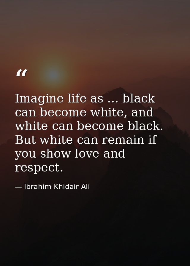 Imagine life as ... black can become white, and white can become black. But white can remain if you show love and respec — Ibrahim Khidair Ali