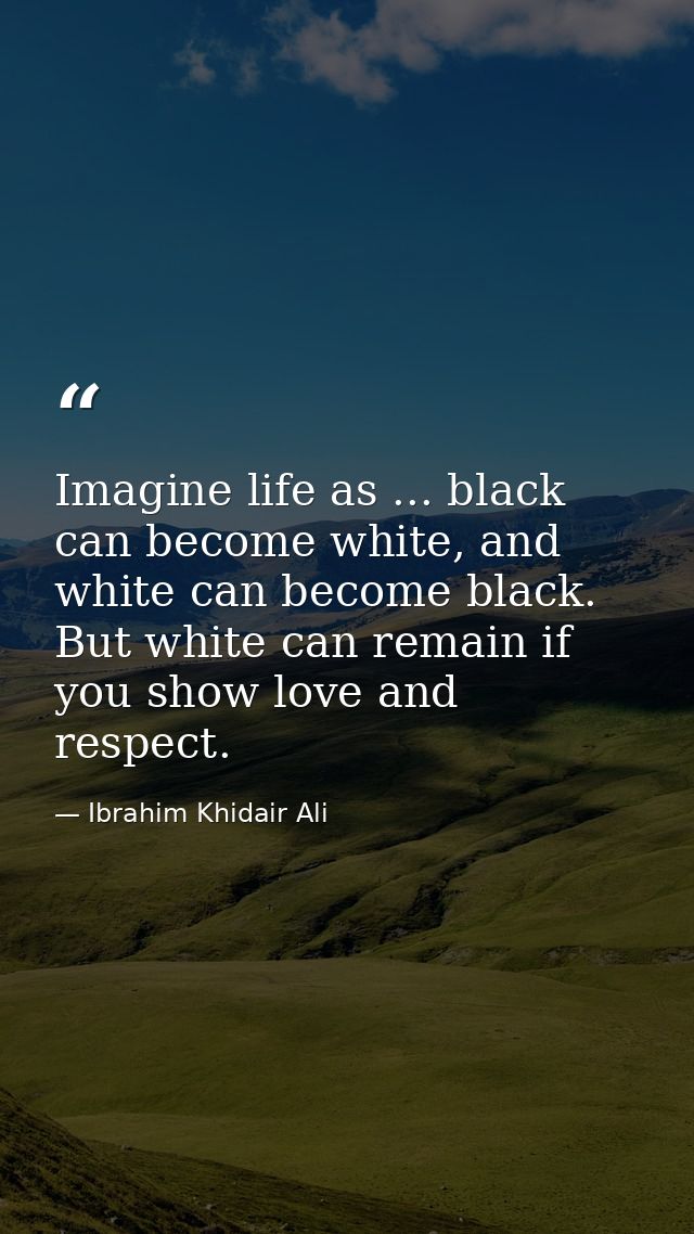 Imagine life as ... black can become white, and white can become black. But white can remain if you show love and respec — Ibrahim Khidair Ali