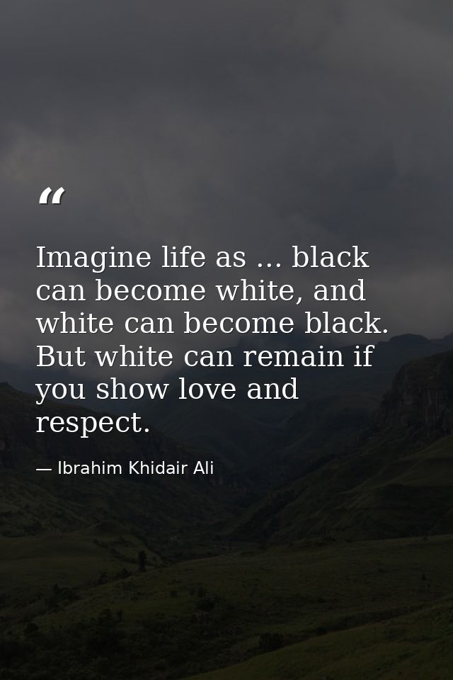 Imagine life as ... black can become white, and white can become black. But white can remain if you show love and respec — Ibrahim Khidair Ali