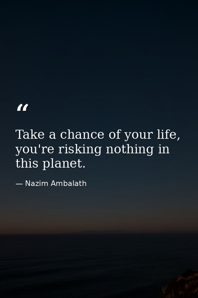 Take a chance of your life, you're risking nothing in this planet. — Nazim Ambalath