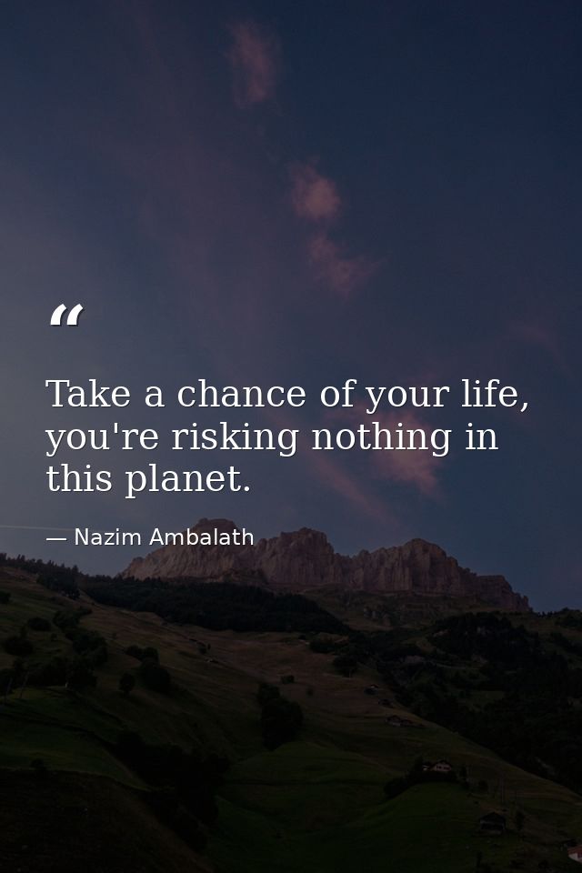 Take a chance of your life, you're risking nothing in this planet. — Nazim Ambalath
