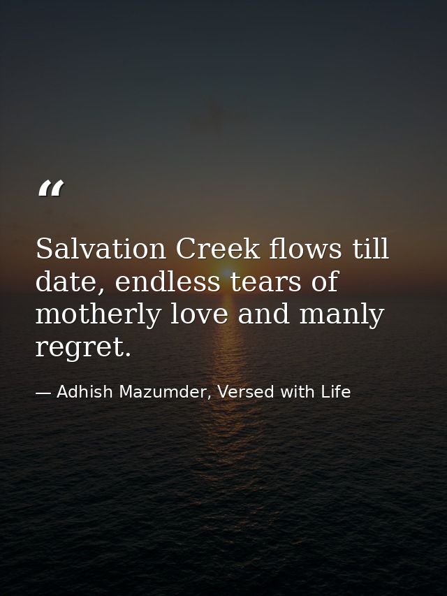Salvation Creek flows till date, endless tears of motherly love and manly regret. — Adhish Mazumder, Versed with Life