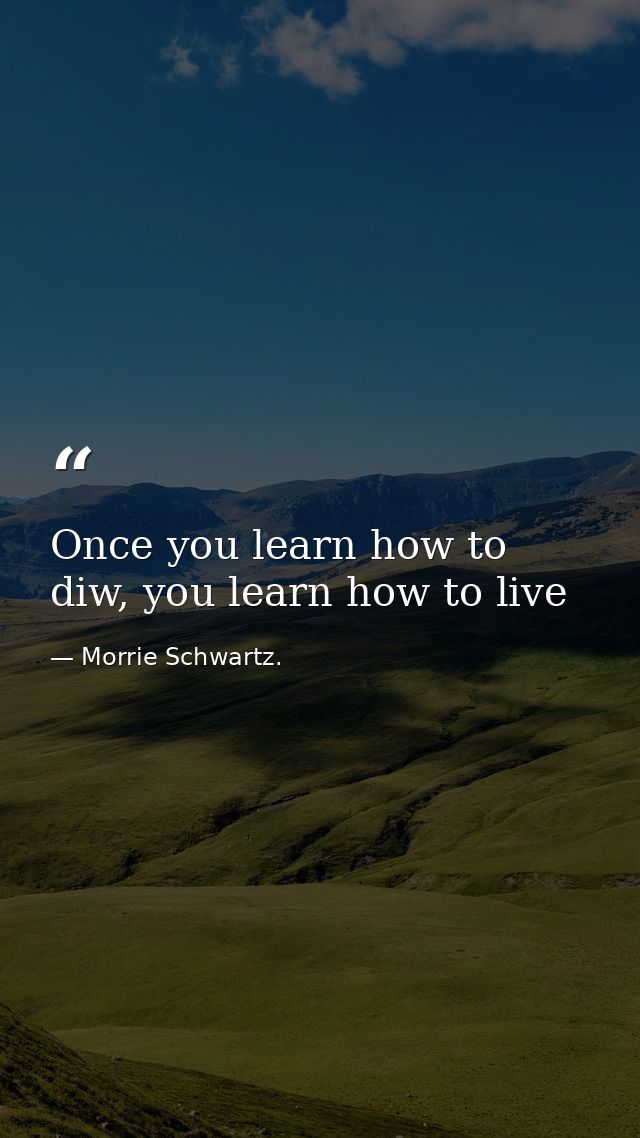 Once you learn how to diw, you learn how to live — Morrie Schwartz.