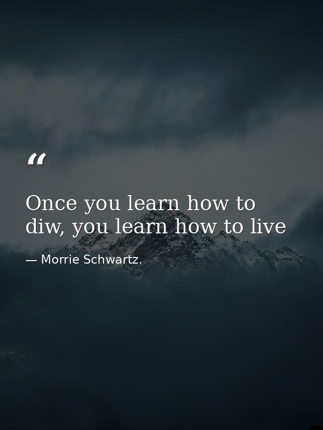 Once you learn how to diw, you learn how to live — Morrie Schwartz.