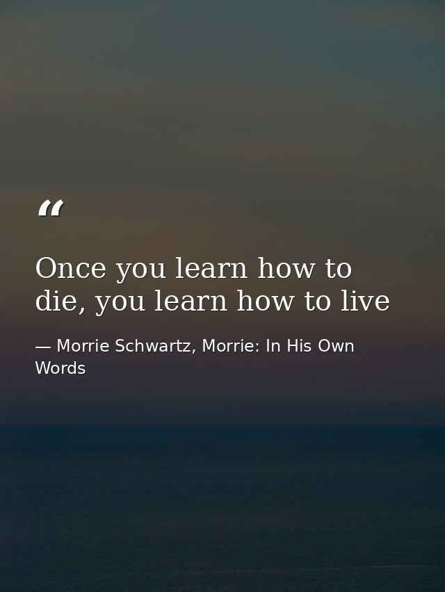 Once you learn how to die, you learn how to live — Morrie Schwartz, Morrie: In His Own Words