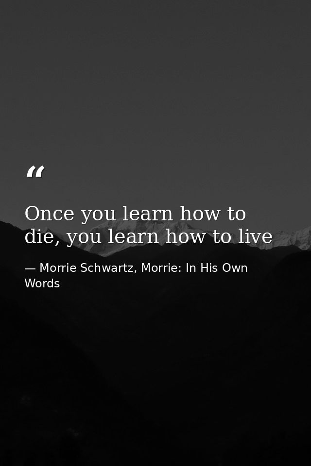 Once you learn how to die, you learn how to live — Morrie Schwartz, Morrie: In His Own Words