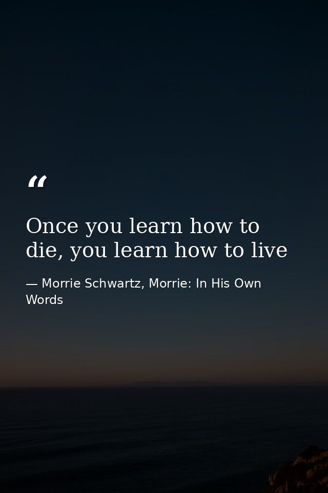 Once you learn how to die, you learn how to live — Morrie Schwartz, Morrie: In His Own Words