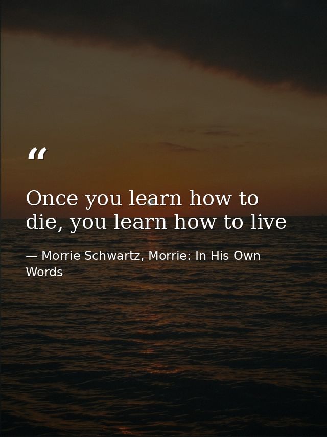 Once you learn how to die, you learn how to live — Morrie Schwartz, Morrie: In His Own Words