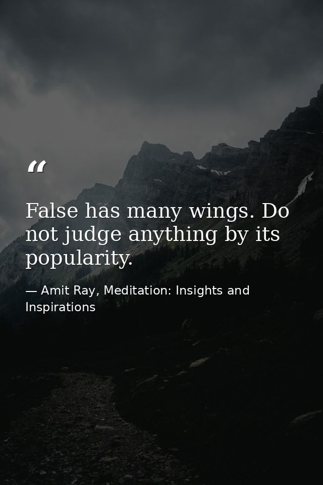 False has many wings. Do not judge anything by its popularity. — Amit Ray, Meditation: Insights and Inspirations