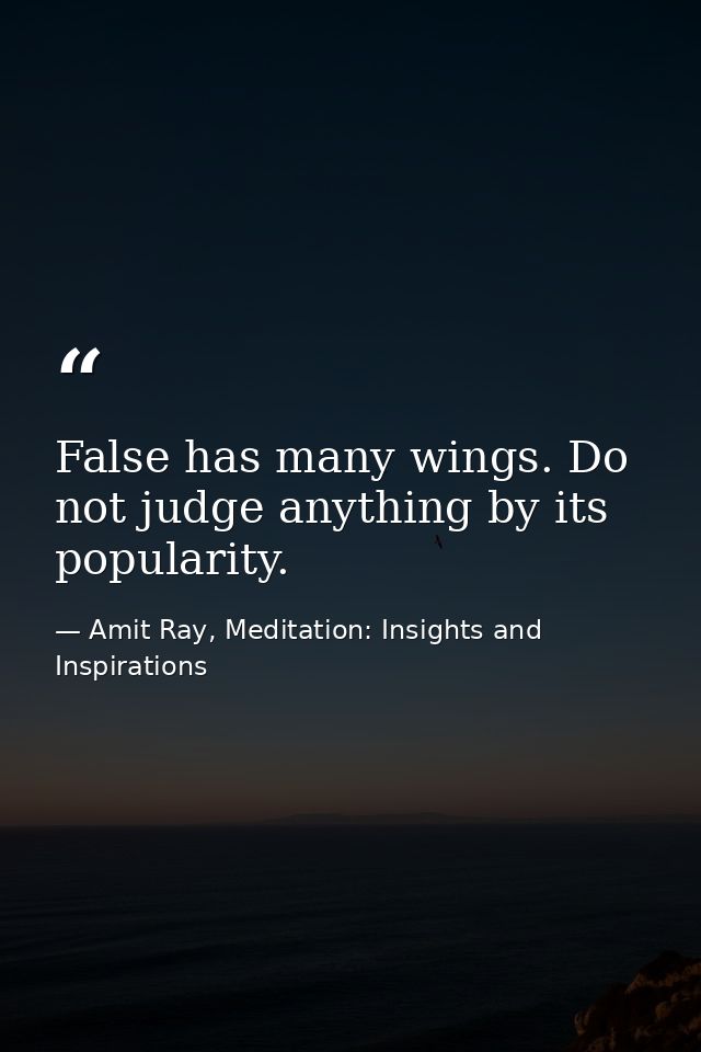False has many wings. Do not judge anything by its popularity. — Amit Ray, Meditation: Insights and Inspirations