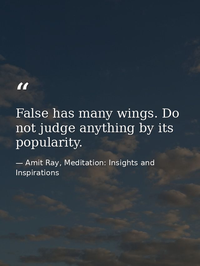 False has many wings. Do not judge anything by its popularity. — Amit Ray, Meditation: Insights and Inspirations