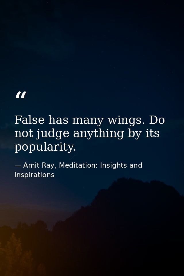 False has many wings. Do not judge anything by its popularity. — Amit Ray, Meditation: Insights and Inspirations