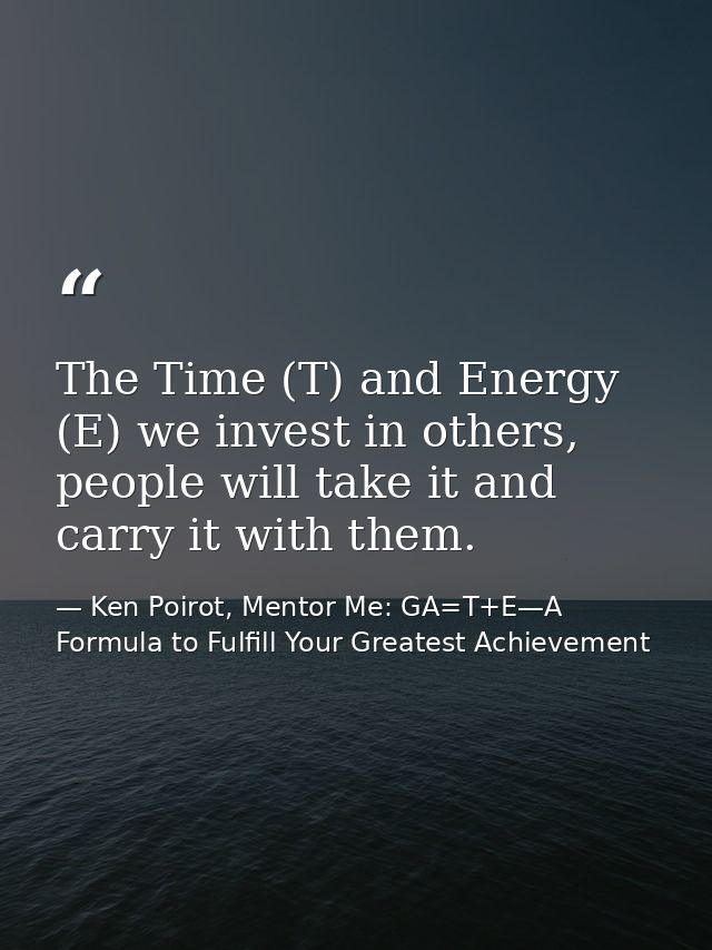 The Time (T) and Energy (E) we invest in others, people will take it and carry it with them. — Ken Poirot, Mentor Me: GA=T+E—A Formula to Fulfill Your Greatest Achievement