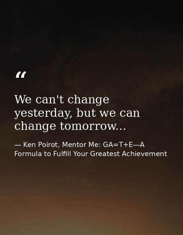We can't change yesterday, but we can change tomorrow... — Ken Poirot, Mentor Me: GA=T+E—A Formula to Fulfill Your Greatest Achievement